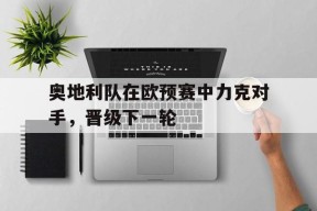 米6体育-关于奥地利队在欧预赛中力克对手，晋级下一轮的信息