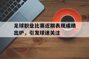 M6体育下载-关于足球职业比赛近期表现成绩出炉，引发球迷关注的信息