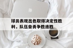 米6体育APP-包含球员表现出色取得决定性胜利，队伍奋勇争胜连胜的词条
