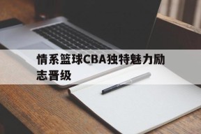 M6体育下载-情系篮球CBA独特魅力励志晋级