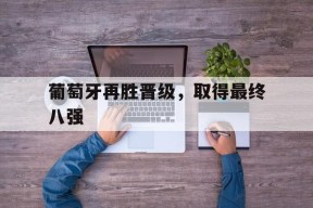 M6体育下载-葡萄牙再胜晋级,取得最终八强的胜利