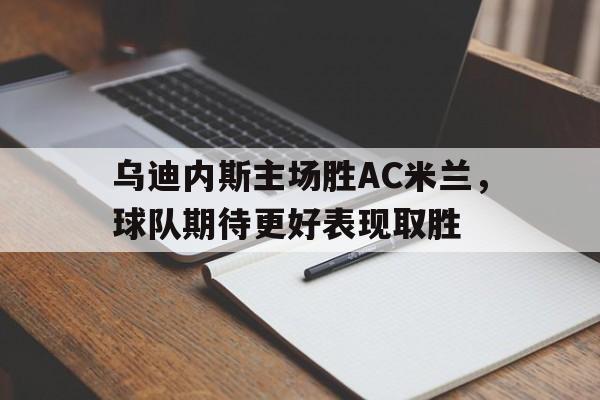 包含乌迪内斯主场胜AC米兰，球队期待更好表现取胜的词条